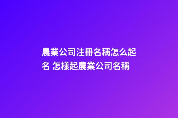 農業公司注冊名稱怎么起名 怎樣起農業公司名稱-第1張-公司起名-玄機派